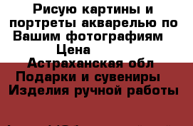 Рисую картины и портреты акварелью по Вашим фотографиям › Цена ­ 500 - Астраханская обл. Подарки и сувениры » Изделия ручной работы   